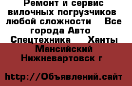 •	Ремонт и сервис вилочных погрузчиков (любой сложности) - Все города Авто » Спецтехника   . Ханты-Мансийский,Нижневартовск г.